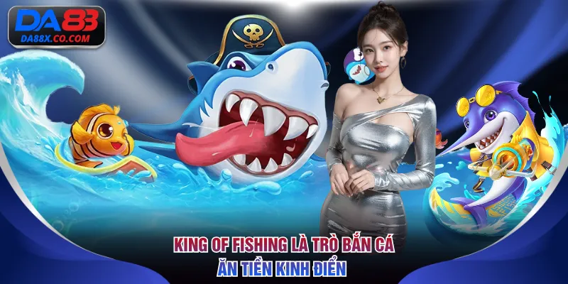 King Of Fishing là trò bắn cá ăn tiền kinh điển